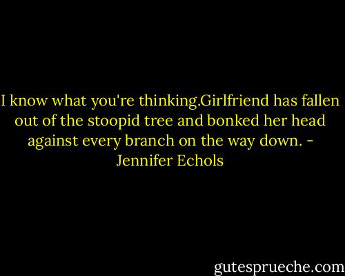I know what you're thinking.Girlfriend has fallen out of the stoopid tree and bonked her head against every branch on the way down. - Jennifer Echols