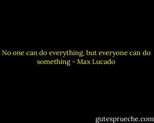 No one can do everything, but everyone can do something - Max Lucado