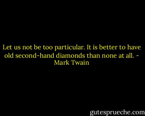 Let us not be too particular. It is better to have old second-hand diamonds than none at all. - Mark Twain