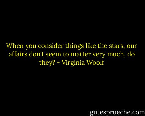 When you consider things like the stars, our affairs don't seem to matter very much, do they? - Virginia Woolf