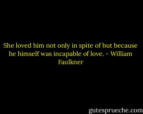She loved him not only in spite of but because he himself was incapable of love. - William Faulkner