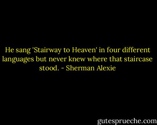 He sang 'Stairway to Heaven' in four different languages but never knew where that staircase stood. - Sherman Alexie