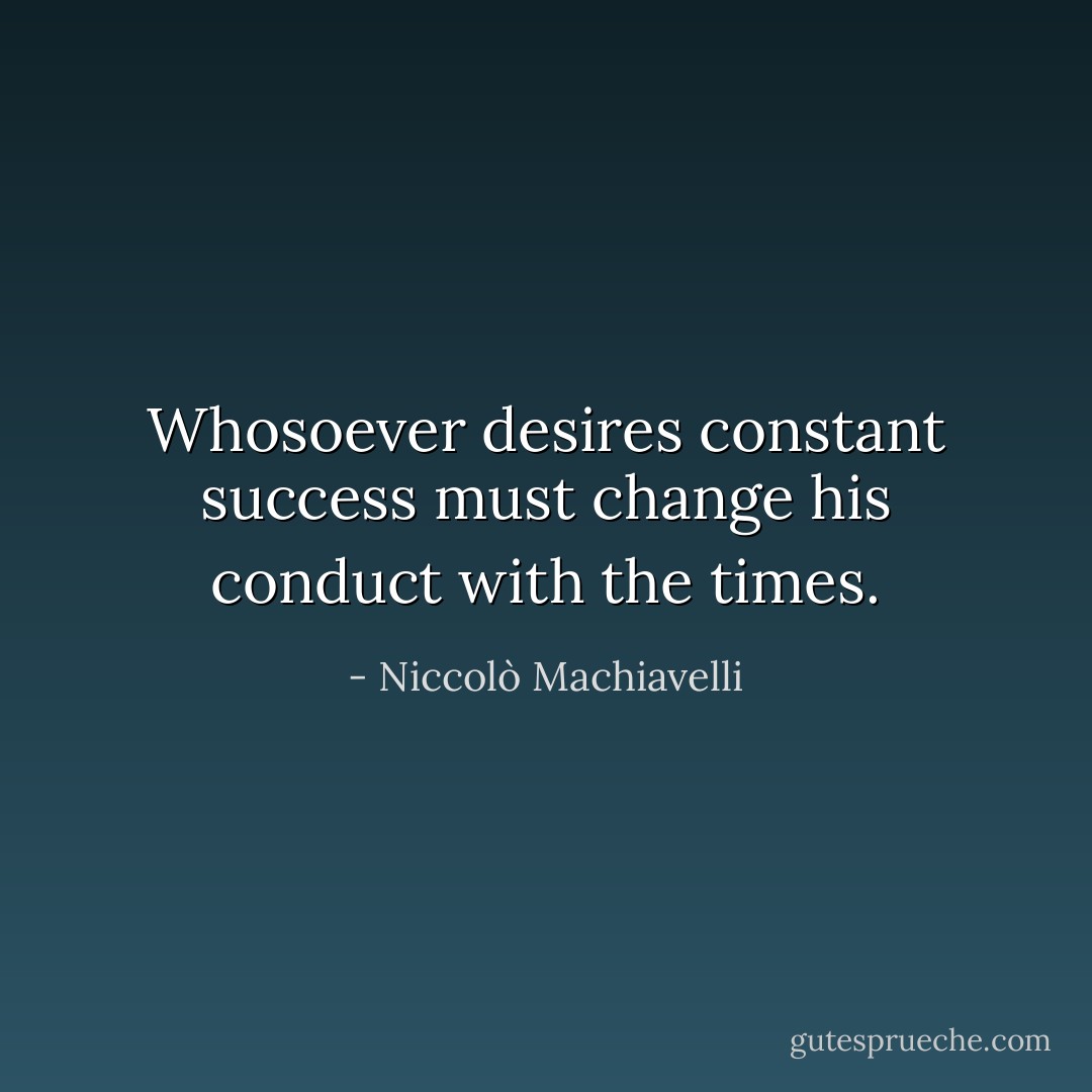 Whosoever desires constant success must change his conduct with the times. - Niccolò Machiavelli