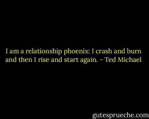 I am a relationship phoenix: I crash and burn and then I rise and start again. - Ted Michael