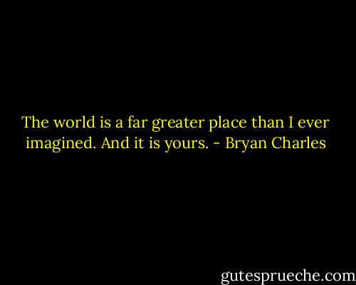 The world is a far greater place than I ever imagined. And it is yours. - Bryan Charles