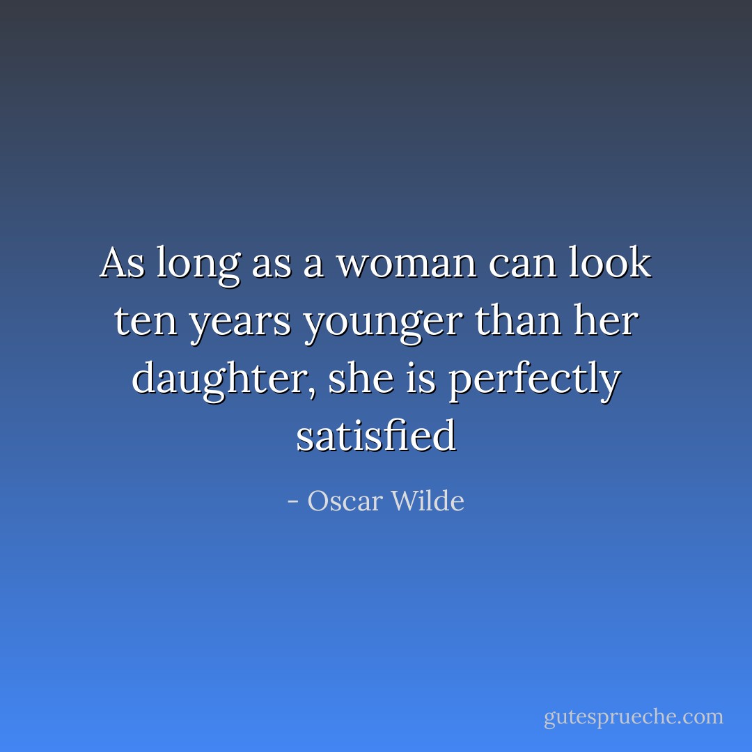 As long as a woman can look ten years younger than her daughter, she is perfectly satisfied - Oscar Wilde