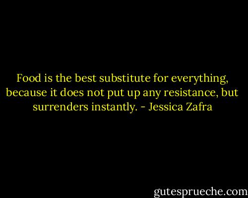 Food is the best substitute for everything, because it does not put up any resistance, but surrenders instantly. - Jessica Zafra