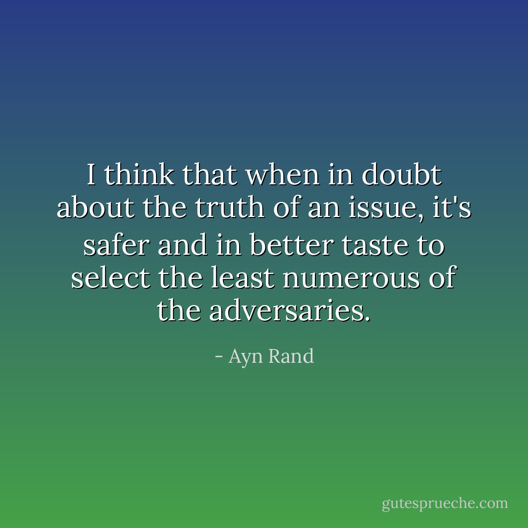 I think that when in doubt about the truth of an issue, it's safer and in better taste to select the least numerous of the adversaries. - Ayn Rand