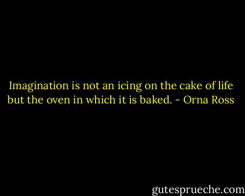 Imagination is not an icing on the cake of life but the oven in which it is baked. - Orna Ross