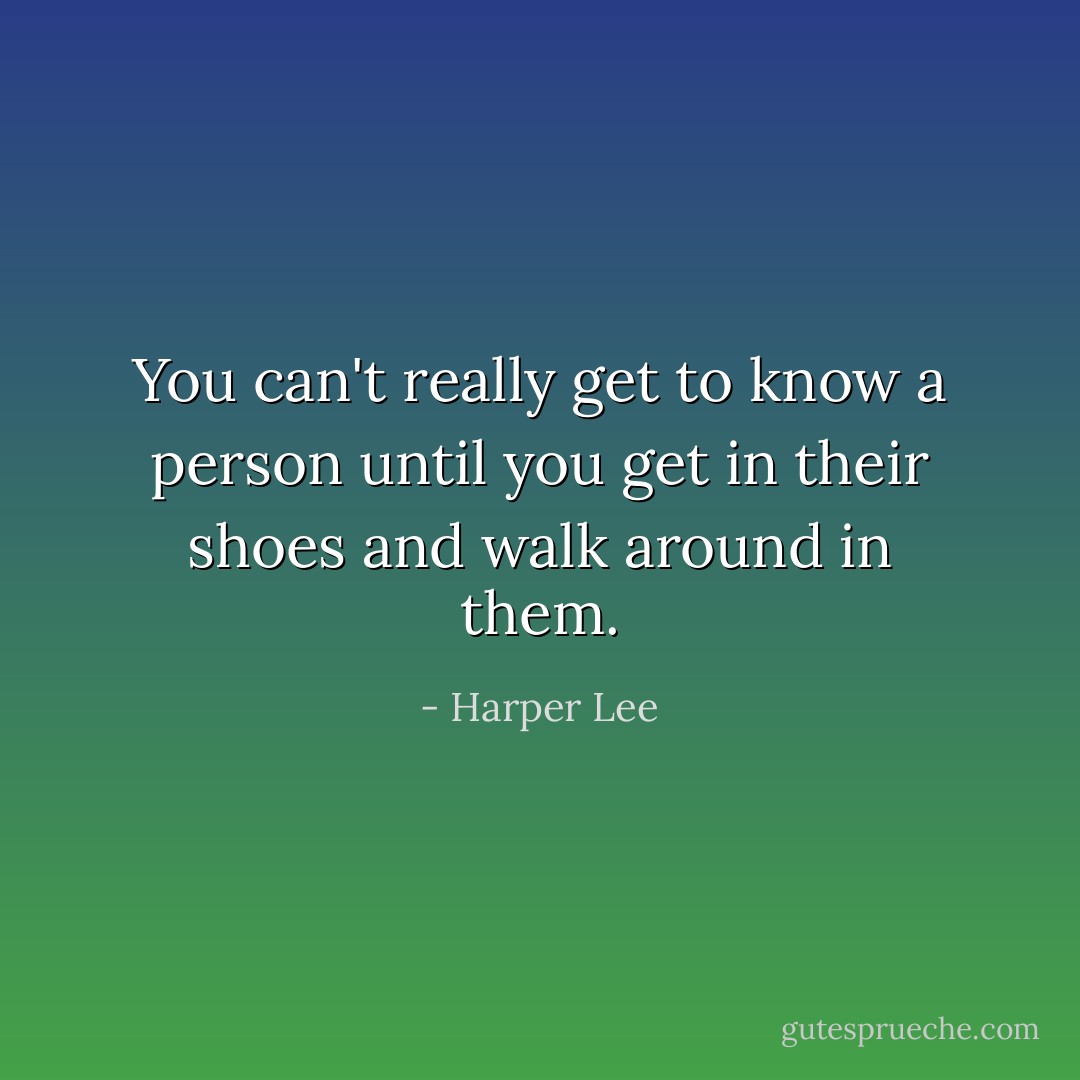 You can't really get to know a person until you get in their shoes and walk around in them. - Harper Lee