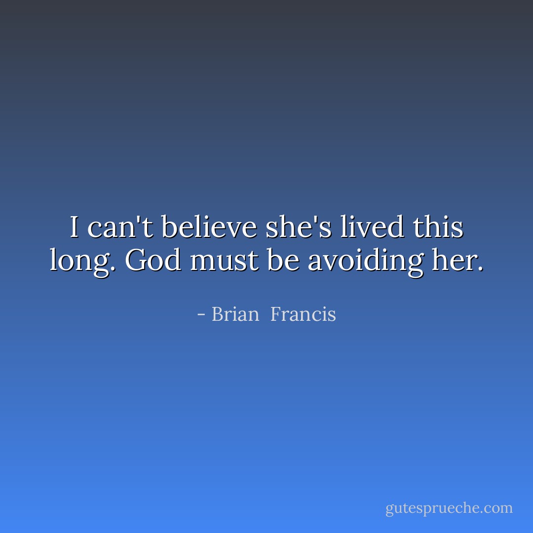 I can't believe she's lived this long. God must be avoiding her. - Brian  Francis