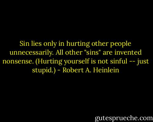 Sin lies only in hurting other people unnecessarily. All other "sins" are invented nonsense. (Hurting yourself is not sinful -- just stupid.) - Robert A. Heinlein