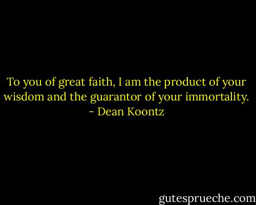 To you of great faith, I am the product of your wisdom and the guarantor of your immortality. - Dean Koontz
