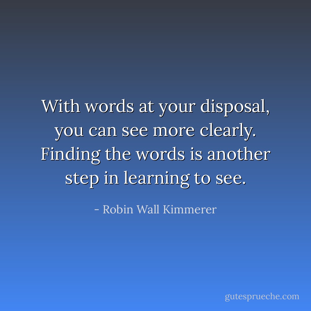 With words at your disposal, you can see more clearly. Finding the words is another step in learning to see. - Robin Wall Kimmerer