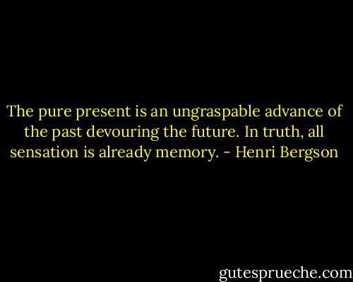 The pure present is an ungraspable advance of the past devouring the future. In truth, all sensation is already memory. - Henri Bergson