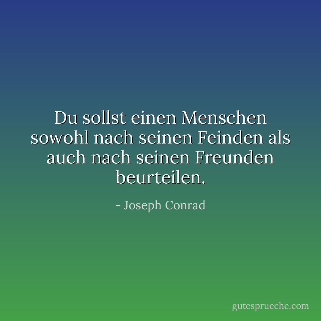 Du sollst einen Menschen sowohl nach seinen Feinden als auch nach seinen Freunden beurteilen. - Joseph Conrad<