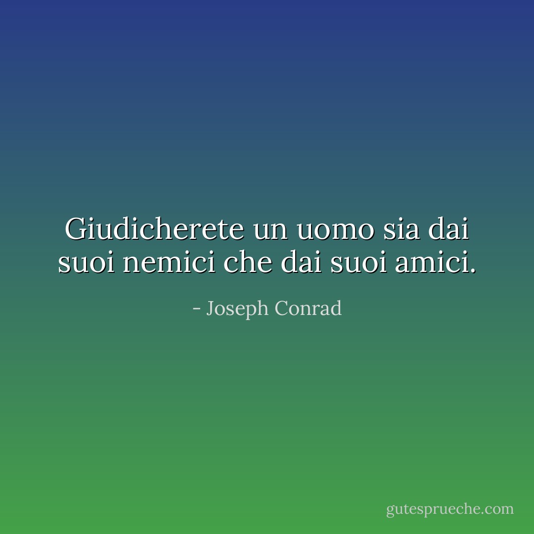 Giudicherete un uomo sia dai suoi nemici che dai suoi amici. - Joseph Conrad