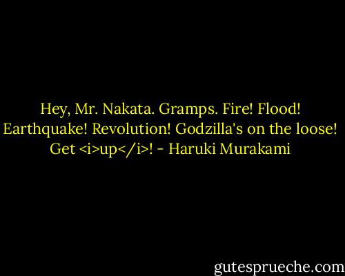 Hey, Mr. Nakata. Gramps. Fire! Flood! Earthquake! Revolution! Godzilla's on the loose! Get <i>up</i>! - Haruki Murakami