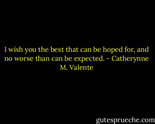 I wish you the best that can be hoped for, and no worse than can be expected. - Catherynne M. Valente
