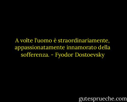 A volte l'uomo è straordinariamente, appassionatamente innamorato della sofferenza. - Fyodor Dostoevsky