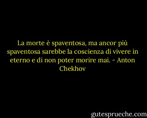 La morte è spaventosa, ma ancor più spaventosa sarebbe la coscienza di vivere in eterno e di non poter morire mai. - Anton Chekhov
