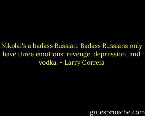 Nikolai's a badass Russian. Badass Russians only have three emotions: revenge, depression, and vodka. - Larry Correia