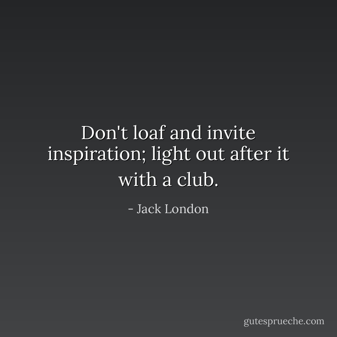 Don't loaf and invite inspiration; light out after it with a club. - Jack London