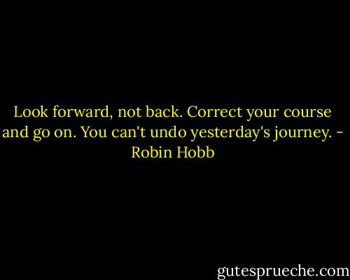 Look forward, not back. Correct your course and go on. You can't undo yesterday's journey. - Robin Hobb