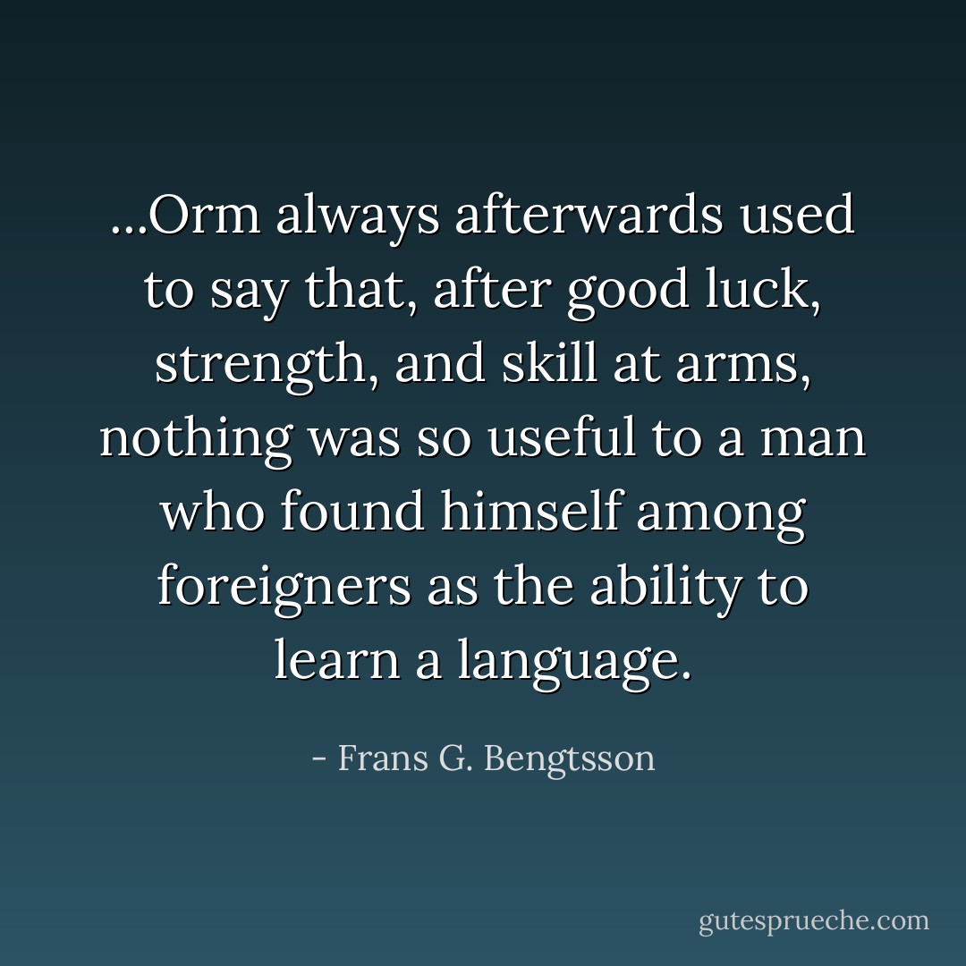 ...Orm always afterwards used to say that, after good luck, strength, and skill at arms, nothing was so useful to a man who found himself among foreigners as the ability to learn a language. - Frans G. Bengtsson