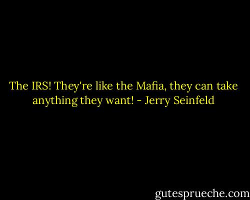 The IRS! They're like the Mafia, they can take anything they want! - Jerry Seinfeld