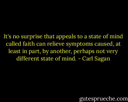 It's no surprise that appeals to a state of mind called faith can relieve symptoms caused, at least in part, by another, perhaps not very different state of mind. - Carl Sagan