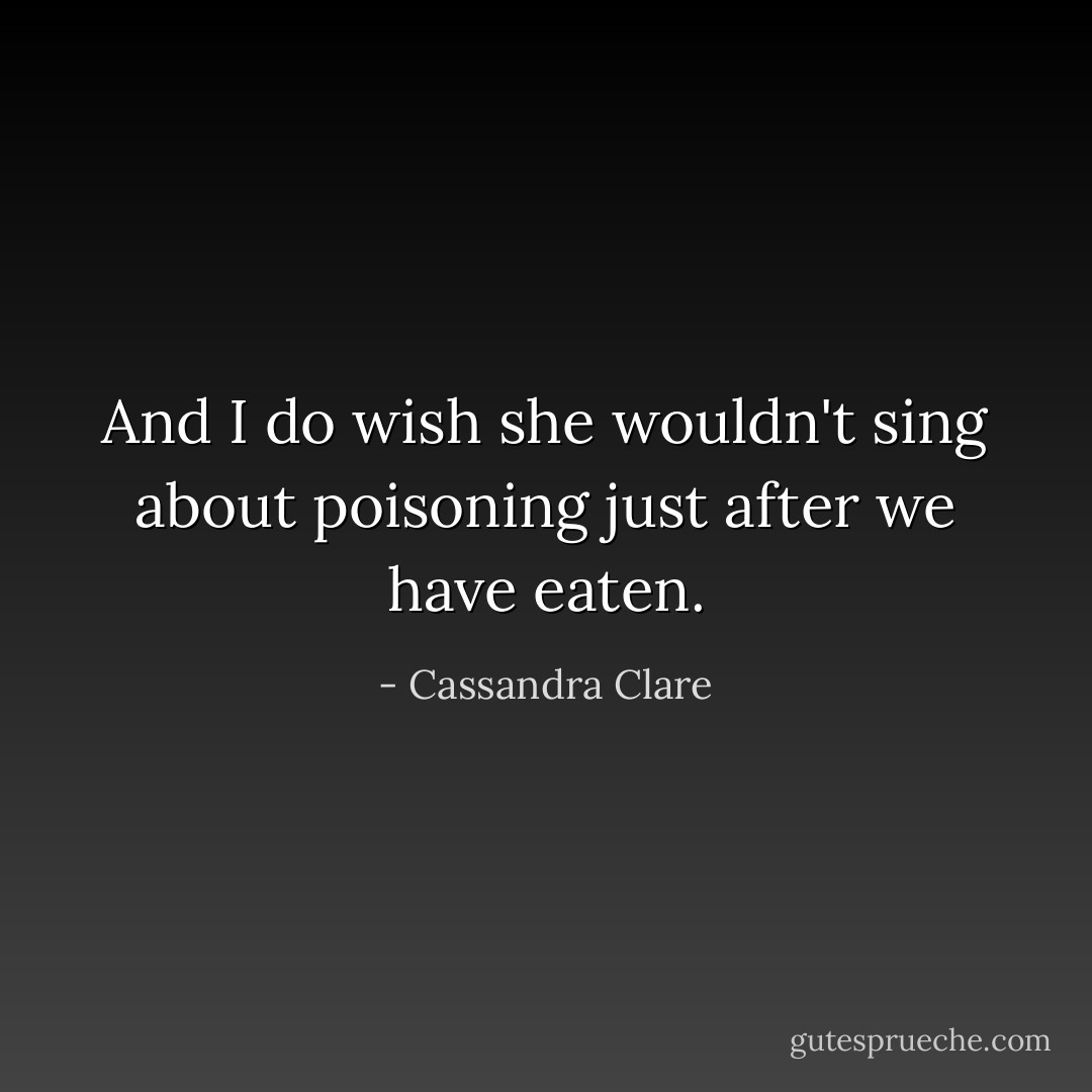 And I do wish she wouldn't sing about poisoning just after we have eaten. - Cassandra Clare