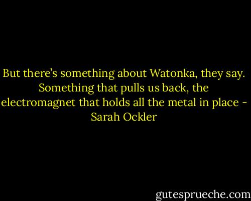 But there’s something about Watonka, they say. Something that pulls us back, the electromagnet that holds all the metal in place - Sarah Ockler