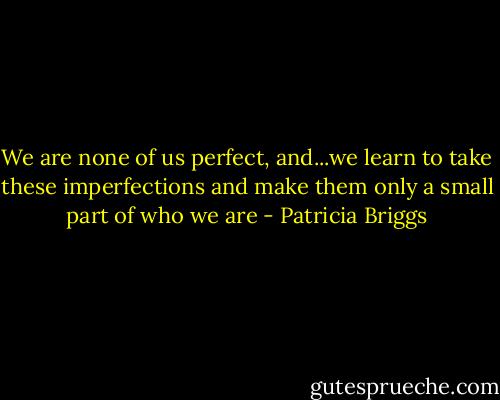 We are none of us perfect, and...we learn to take these imperfections and make them only a small part of who we are - Patricia Briggs
