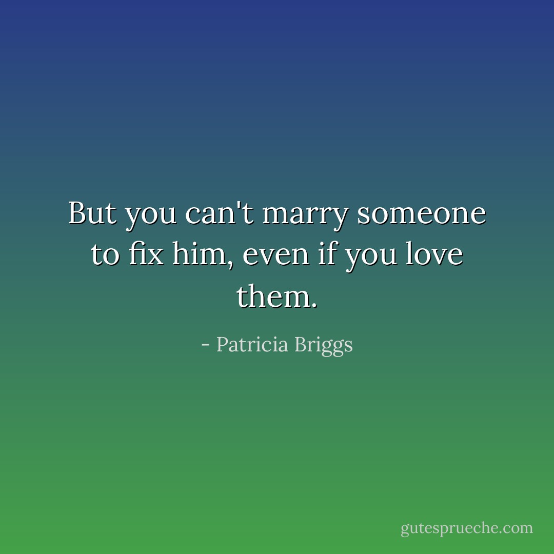 But you can't marry someone to fix him, even if you love them. - Patricia Briggs