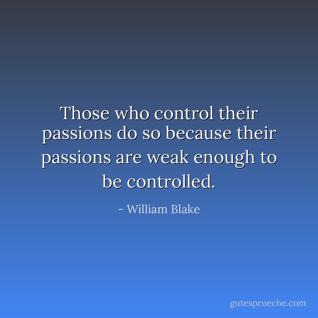 Those who control their passions do so because their passions are weak enough to be controlled. - William Blake