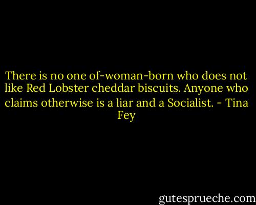 There is no one of-woman-born who does not like Red Lobster cheddar biscuits. Anyone who claims otherwise is a liar and a Socialist. - Tina Fey