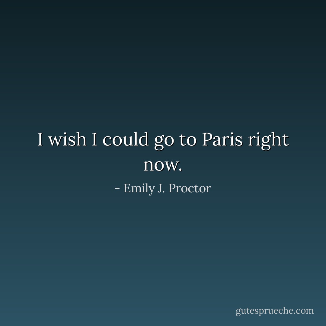 I wish I could go to Paris right now. - Emily J. Proctor