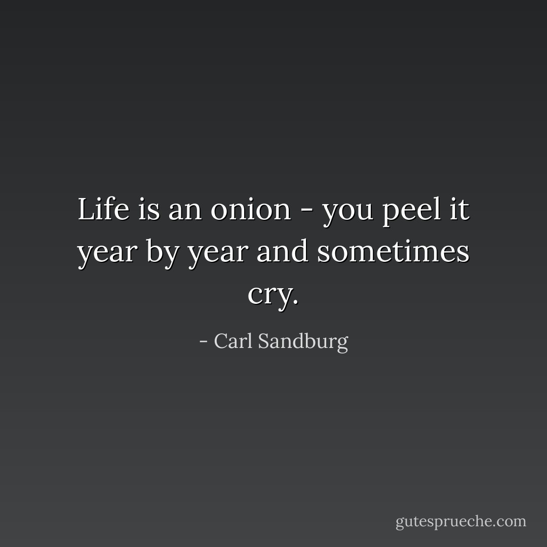 Life is an onion - you peel it year by year and sometimes cry. - Carl Sandburg