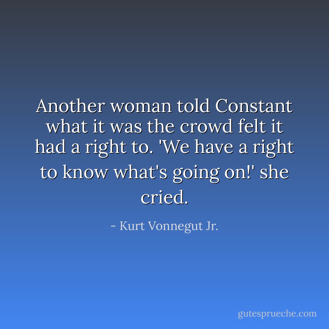 Another woman told Constant what it was the crowd felt it had a right to. 'We have a right to know what's going on!' she cried. - Kurt Vonnegut Jr.