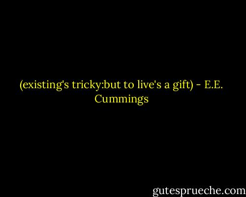 (existing's tricky:but to live's a gift) - E.E. Cummings