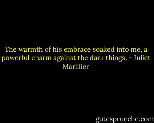 The warmth of his embrace soaked into me, a powerful charm against the dark things. - Juliet Marillier