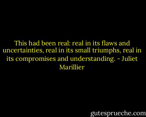 This had been real: real in its flaws and uncertainties, real in its small triumphs, real in its compromises and understanding. - Juliet Marillier