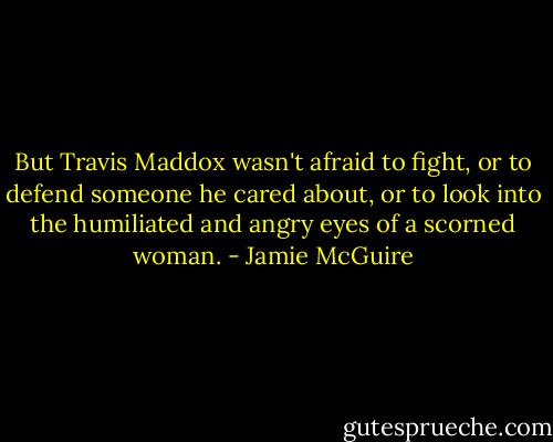 But Travis Maddox wasn't afraid to fight, or to defend someone he cared about, or to look into the humiliated and angry eyes of a scorned woman. - Jamie McGuire