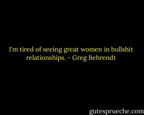 I'm tired of seeing great women in bullshit relationships. - Greg Behrendt