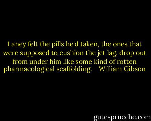 Laney felt the pills he'd taken, the ones that were supposed to cushion the jet lag, drop out from under him like some kind of rotten pharmacological scaffolding. - William Gibson