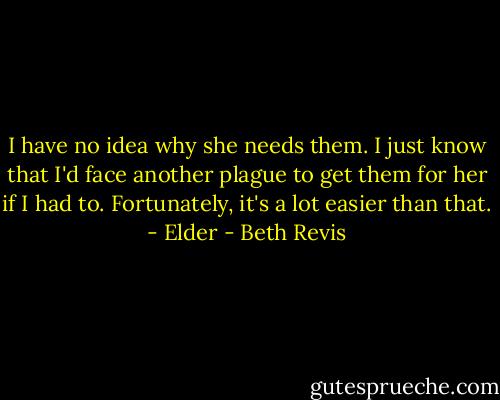 I have no idea why she needs them. I just know that I'd face another plague to get them for her if I had to. Fortunately, it's a lot easier than that. - Elder - Beth Revis