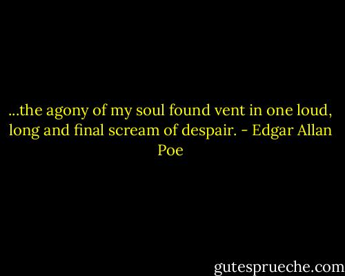 ...the agony of my soul found vent in one loud, long and final scream of despair. - Edgar Allan Poe