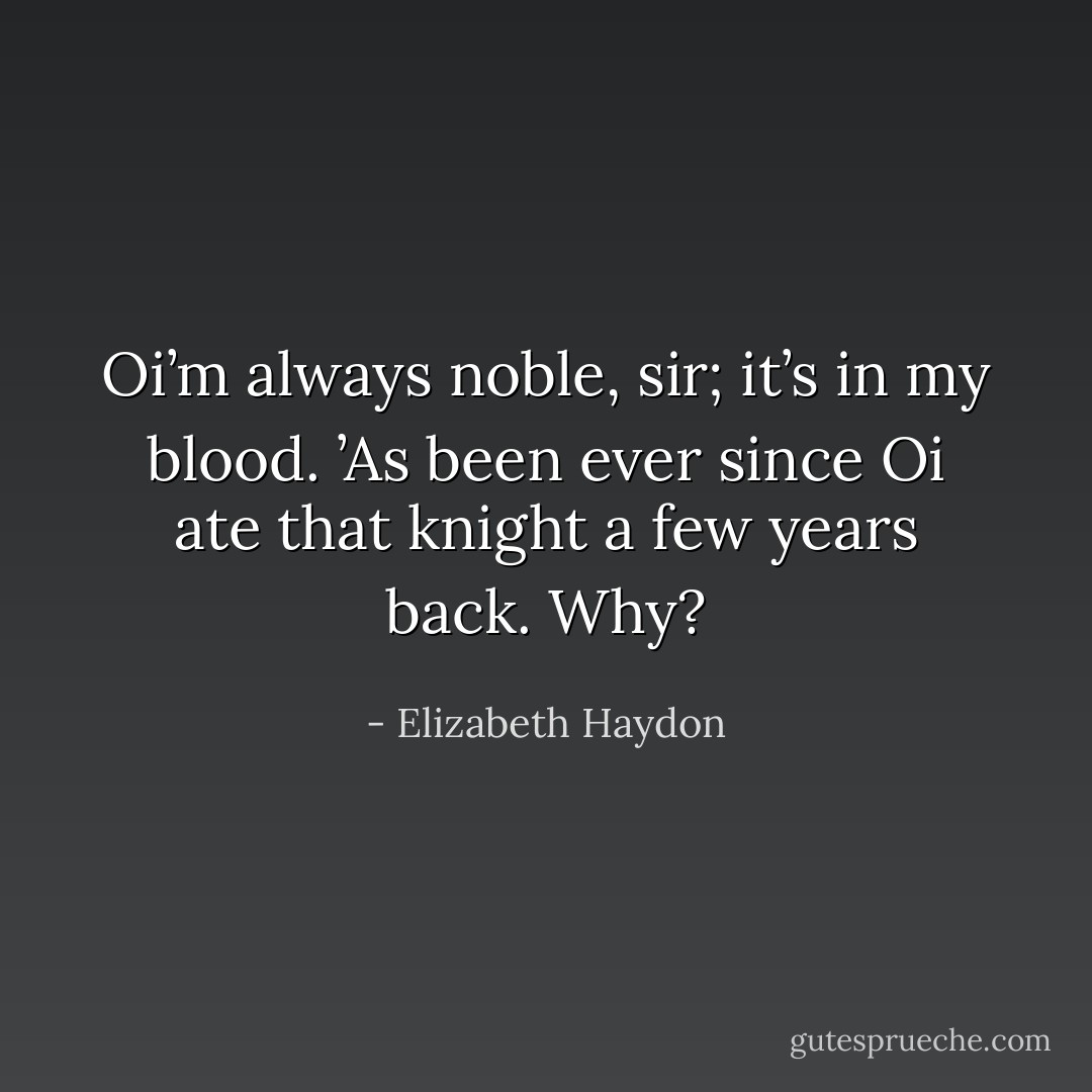 Oi’m always noble, sir; it’s in my blood. ’As been ever since Oi ate that knight a few years back. Why? - Elizabeth Haydon