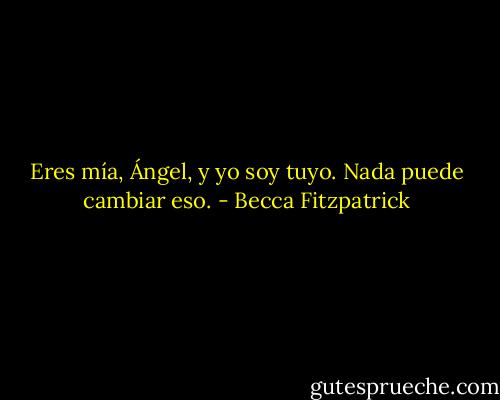 Eres mía, Ángel, y yo soy tuyo. Nada puede cambiar eso. - Becca Fitzpatrick
